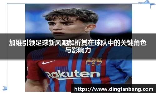 加维引领足球新风潮解析其在球队中的关键角色与影响力