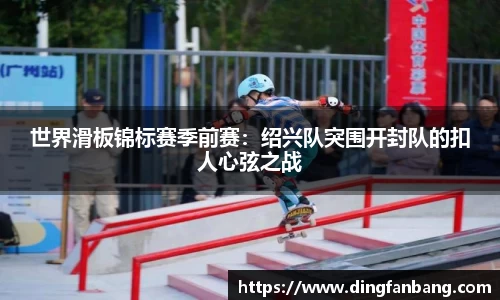 世界滑板锦标赛季前赛：绍兴队突围开封队的扣人心弦之战